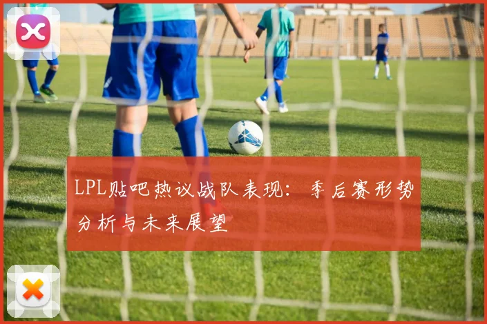 LPL贴吧热议战队表现：季后赛形势分析与未来展望
