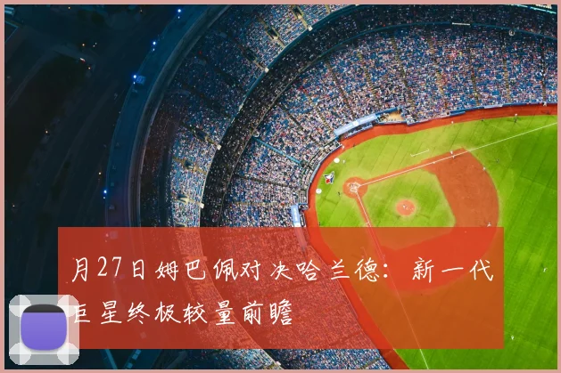 月27日姆巴佩对决哈兰德：新一代巨星终极较量前瞻