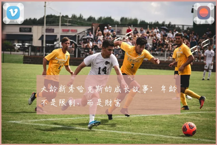 大龄新秀哈克斯的成长故事：年龄不是限制，而是财富