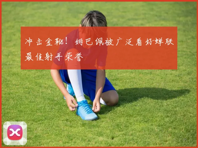 冲击金靴！姆巴佩被广泛看好蝉联最佳射手荣誉