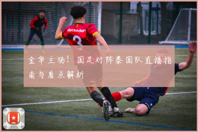 金华主场!国足对阵泰国队直播指南与看点解析