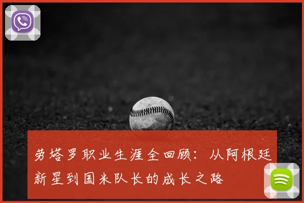 劳塔罗职业生涯全回顾：从阿根廷新星到国米队长的成长之路