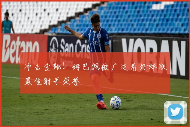 冲击金靴!姆巴佩被广泛看好蝉联最佳射手荣誉