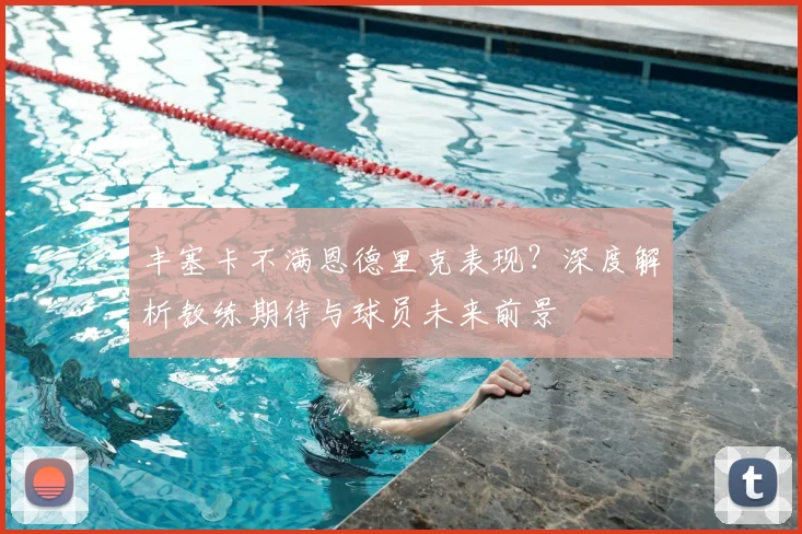 丰塞卡不满恩德里克表现？深度解析教练期待与球员未来前景