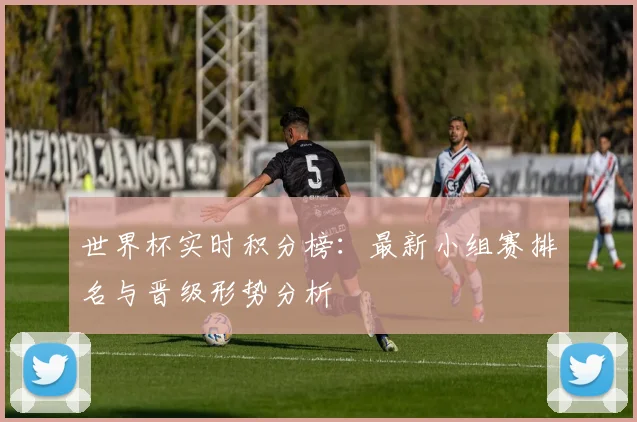 世界杯实时积分榜：最新小组赛排名与晋级形势分析
