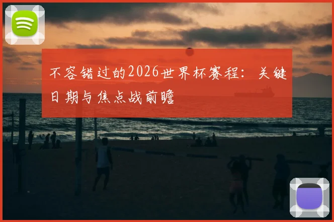 不容错过的2026世界杯赛程：关键日期与焦点战前瞻
