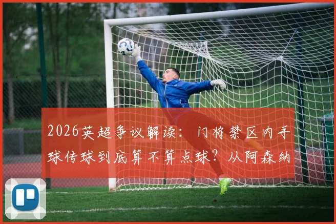 2026英超争议解读：门将禁区内手球传球到底算不算点球？从阿森纳、维拉案例看IFAB规则核心