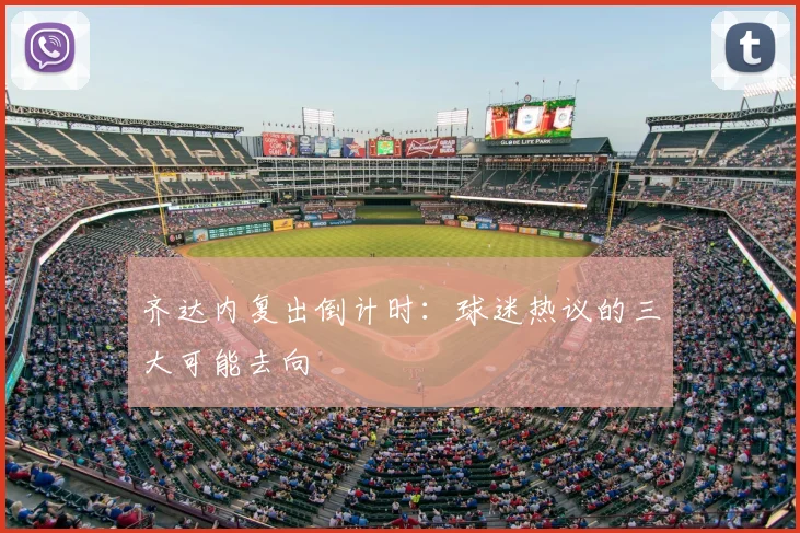齐达内复出倒计时：球迷热议的三大可能去向