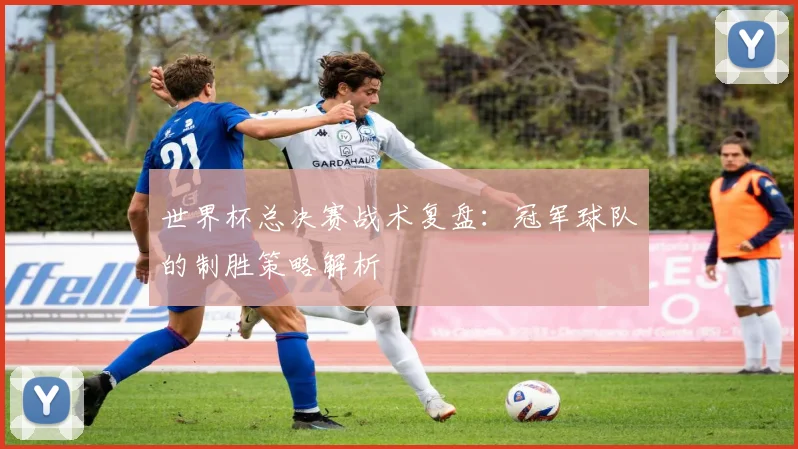 世界杯总决赛战术复盘:冠军球队的制胜策略解析
