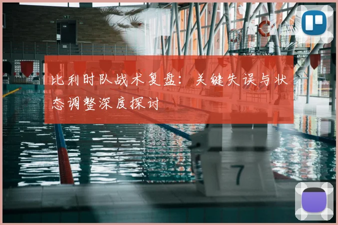 比利时队战术复盘：关键失误与状态调整深度探讨