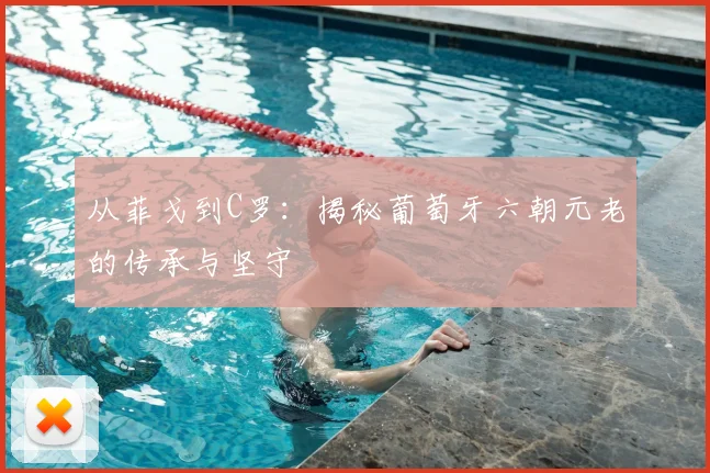 从菲戈到C罗：揭秘葡萄牙六朝元老的传承与坚守
