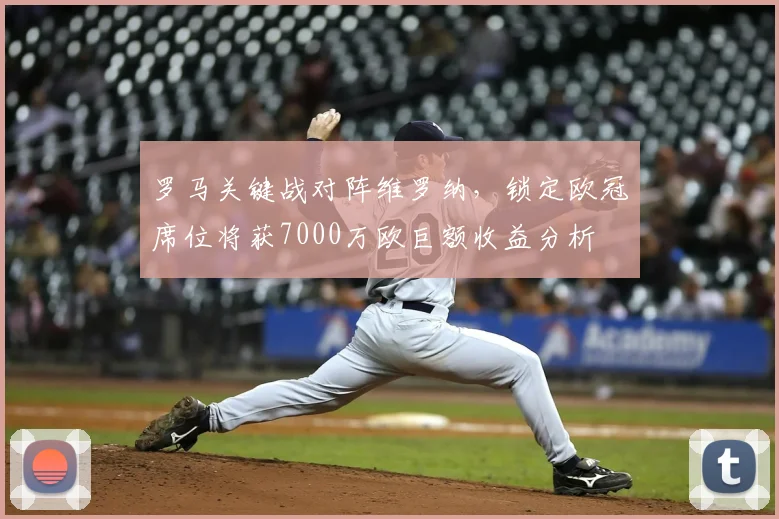 罗马关键战对阵维罗纳，锁定欧冠席位将获7000万欧巨额收益分析