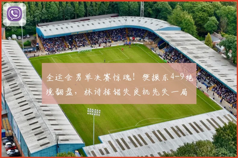 全运会男单决赛惊魂！樊振东4-9绝境翻盘，林诗栋错失良机先失一局