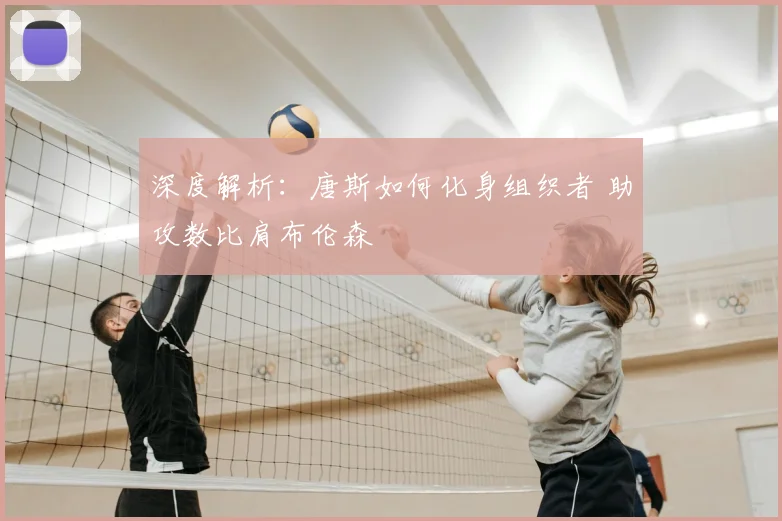 深度解析：唐斯如何化身组织者 助攻数比肩布伦森