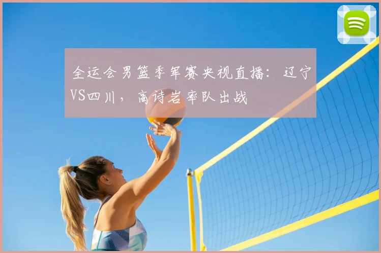 全运会男篮季军赛央视直播：辽宁VS四川，高诗岩率队出战