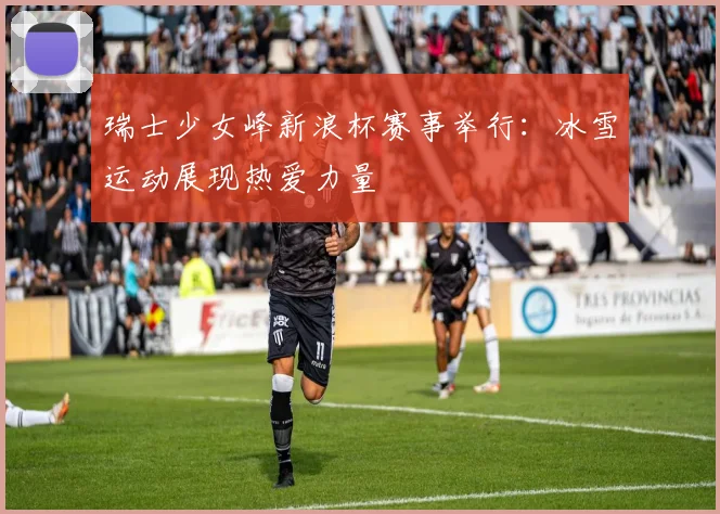 瑞士少女峰新浪杯赛事举行：冰雪运动展现热爱力量