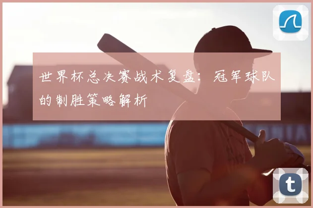 世界杯总决赛战术复盘：冠军球队的制胜策略解析