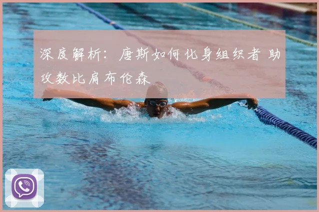 深度解析：唐斯如何化身组织者 助攻数比肩布伦森