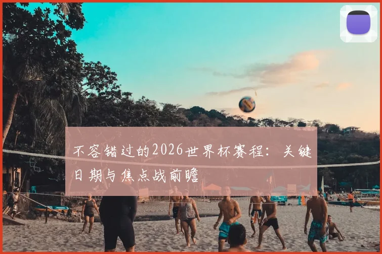 不容错过的2026世界杯赛程：关键日期与焦点战前瞻