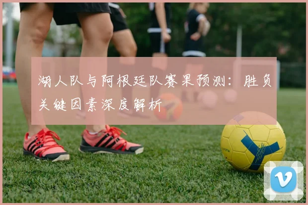 湖人队与阿根廷队赛果预测:胜负关键因素深度解析