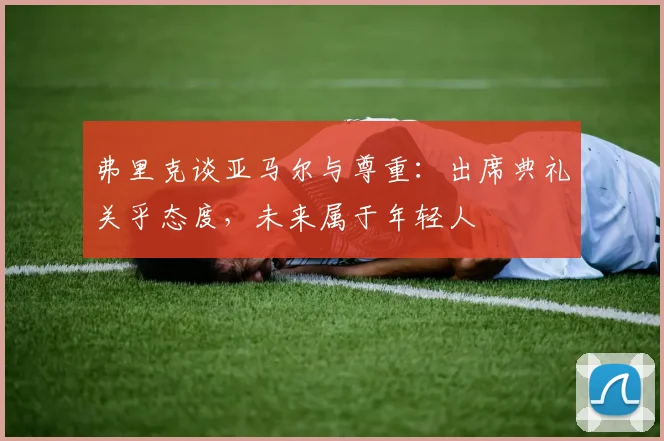 弗里克谈亚马尔与尊重：出席典礼关乎态度，未来属于年轻人